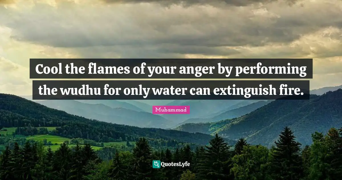 Cool the flames of your anger by performing the wudhu for only water can extinguish fire.