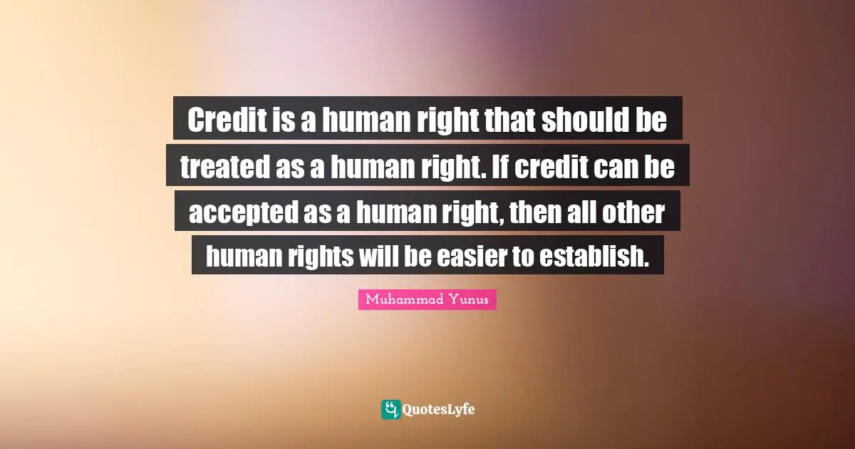 Credit is a human right that should be treated as a human right. If credit can be accepted as a human right, then all other human rights will be easier to establish.