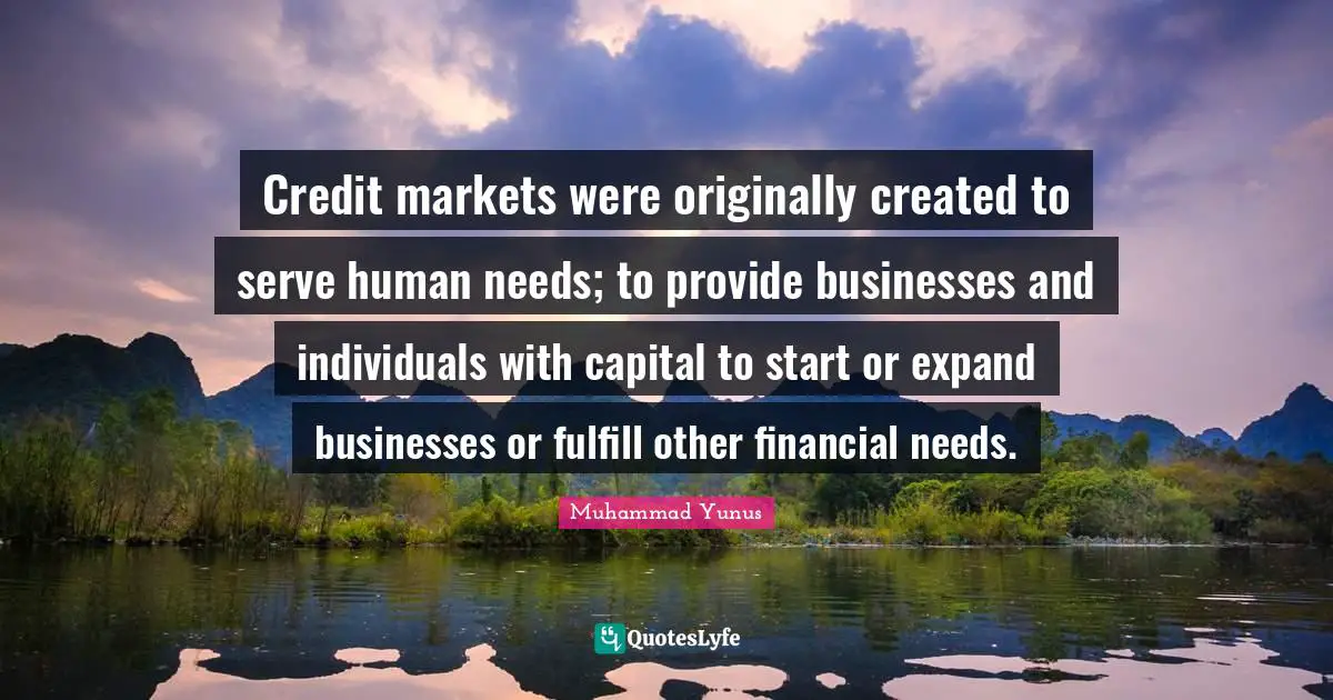 Credit markets were originally created to serve human needs; to provide businesses and individuals with capital to start or expand businesses or fulfill other financial needs.