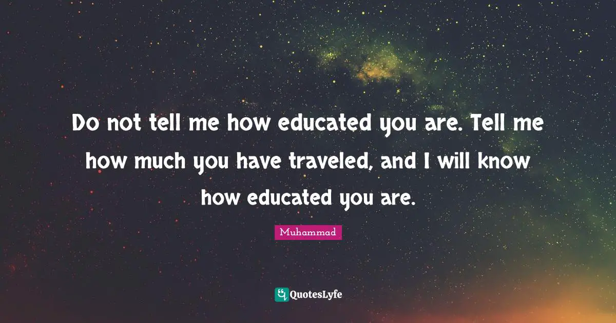 Educated Quotes: "Do not tell me how educated you are. Tell me how much you have traveled, and I will know how educated you are."