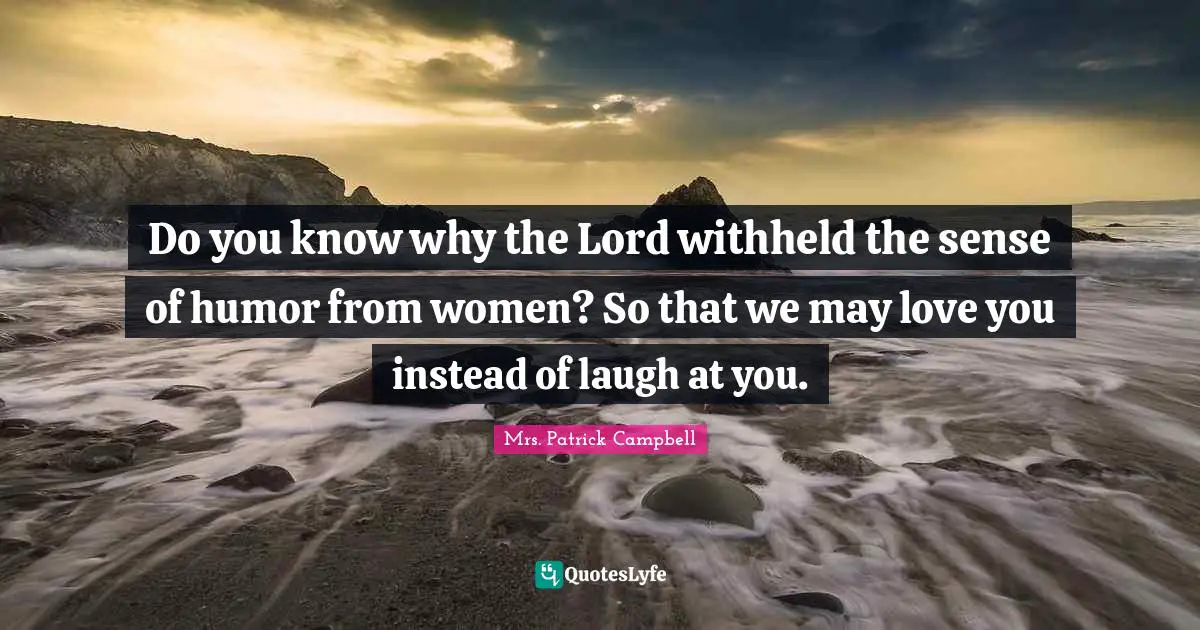 Do you know why the Lord withheld the sense of humor from women? So that we may love you instead of laugh at you.