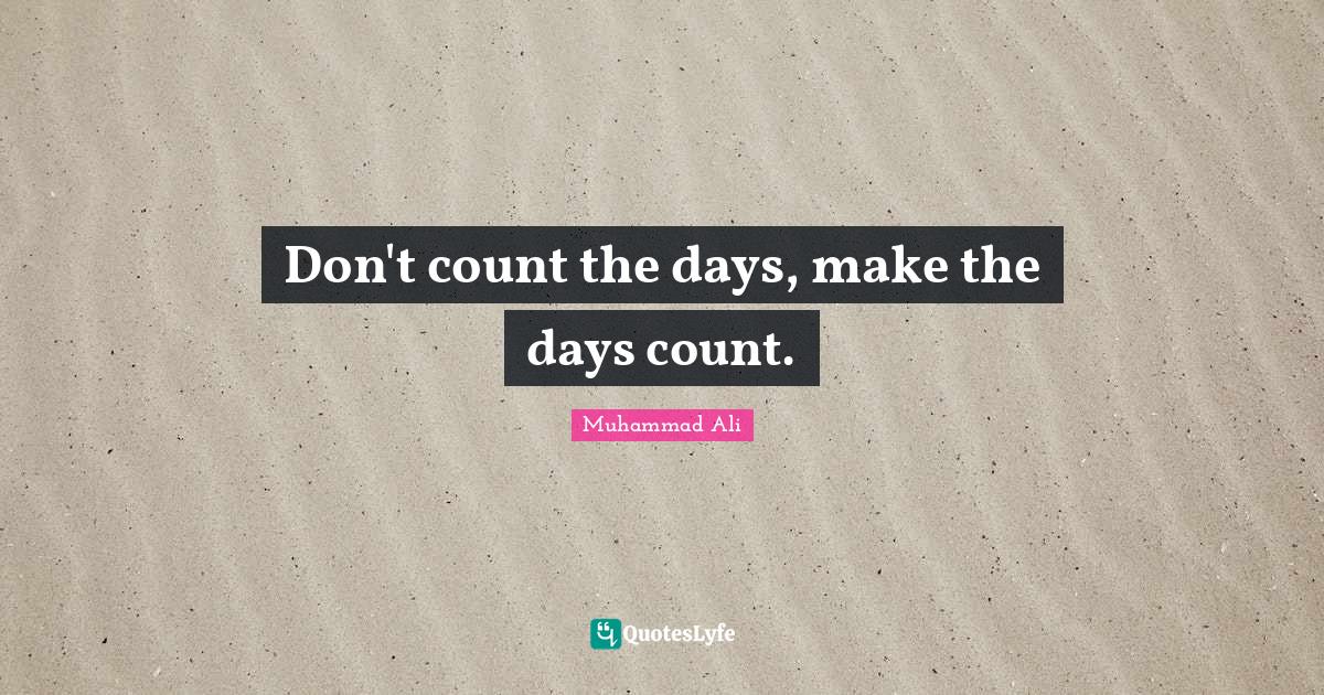 Don't count the days, make the days count.... Quote by Muhammad Ali