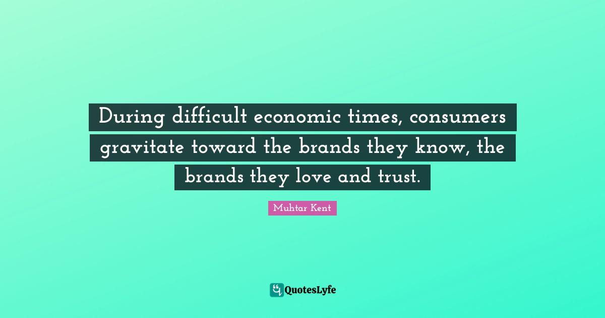 During difficult economic times, consumers gravitate toward the brands they know, the brands they love and trust.