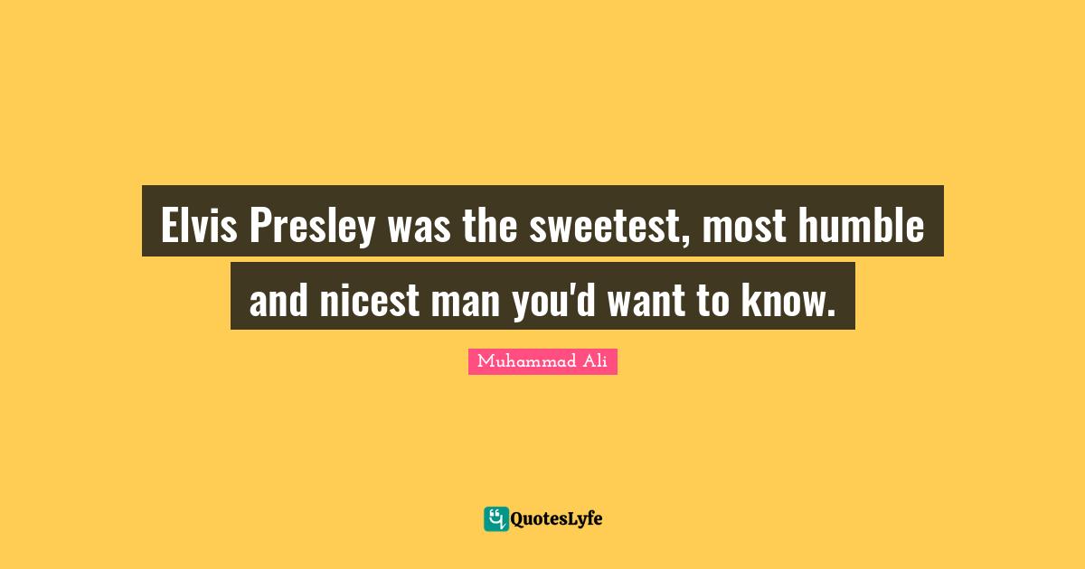 Elvis Presley was the sweetest, most humble and nicest man you'd want to know.