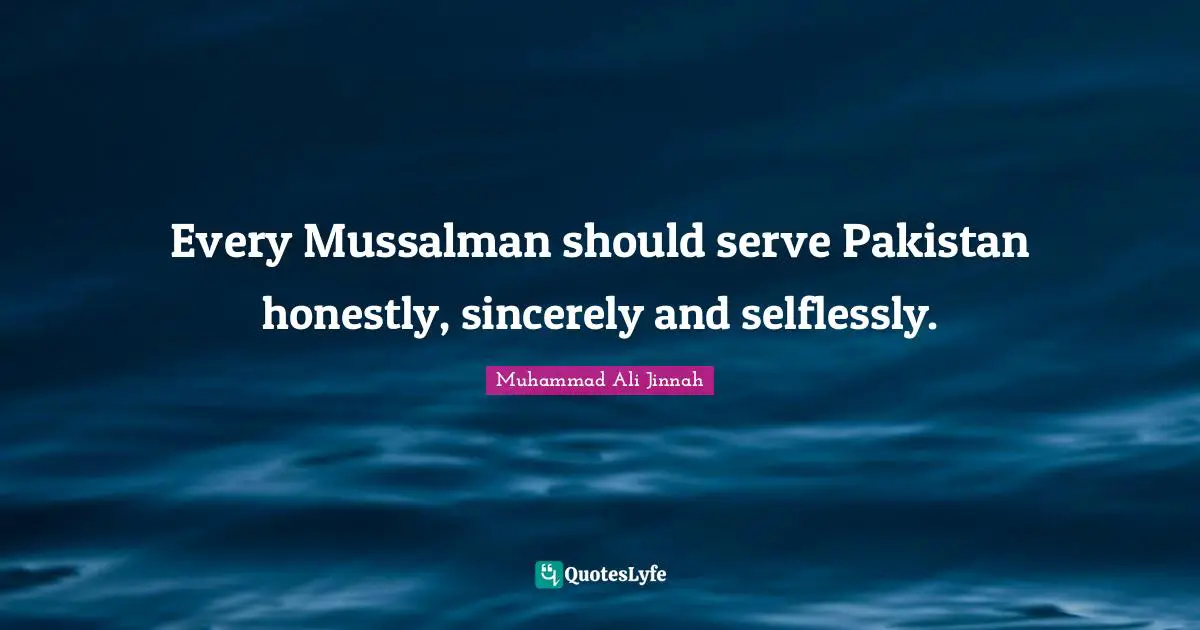Every Mussalman should serve Pakistan honestly, sincerely and selflessly.