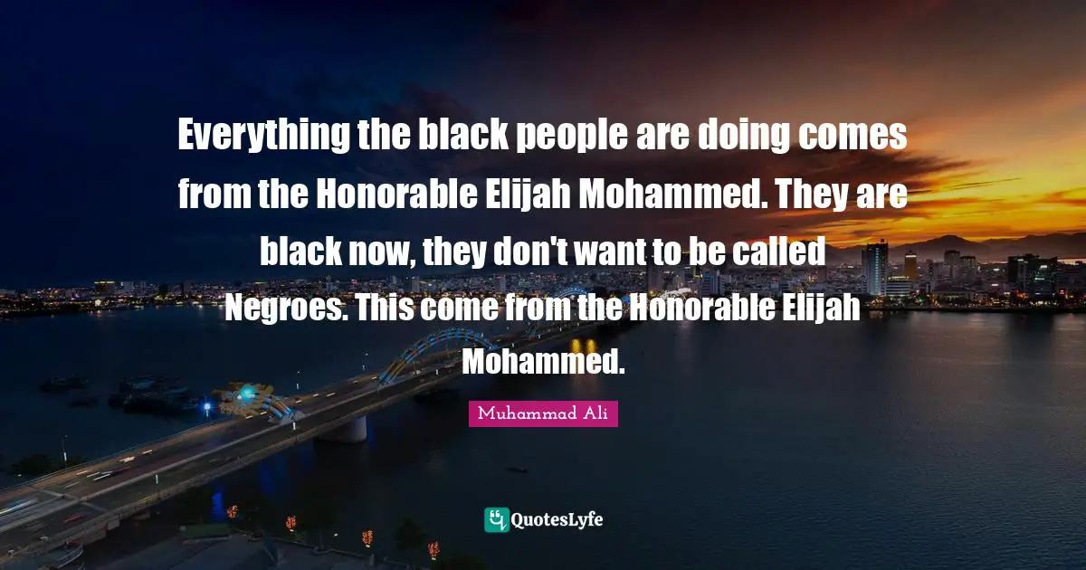 Everything the black people are doing comes from the Honorable Elijah Mohammed. They are black now, they don't want to be called Negroes. This come from the Honorable Elijah Mohammed.