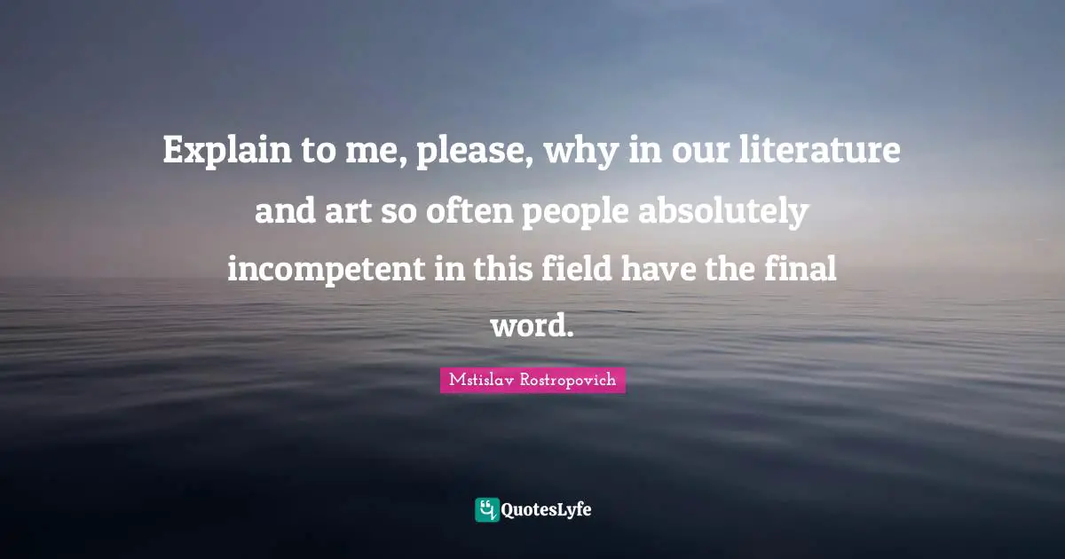 Incompetent Quotes: "Explain to me, please, why in our literature and art so often people absolutely incompetent in this field have the final word."