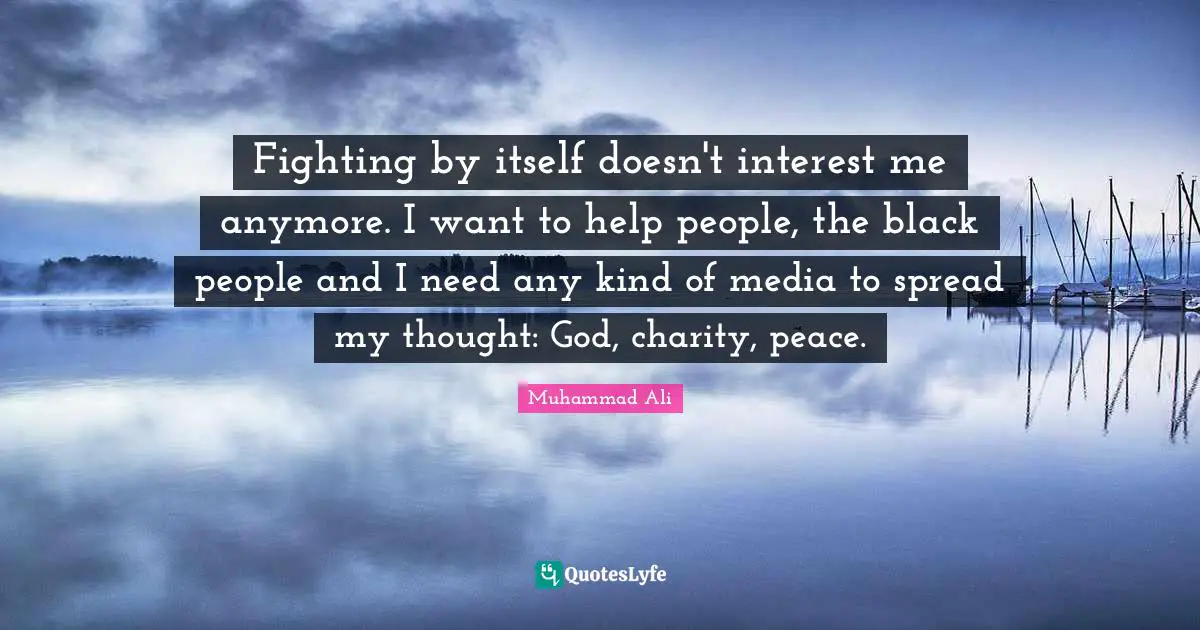 Fighting by itself doesn't interest me anymore. I want to help people, the black people and I need any kind of media to spread my thought: God, charity, peace.