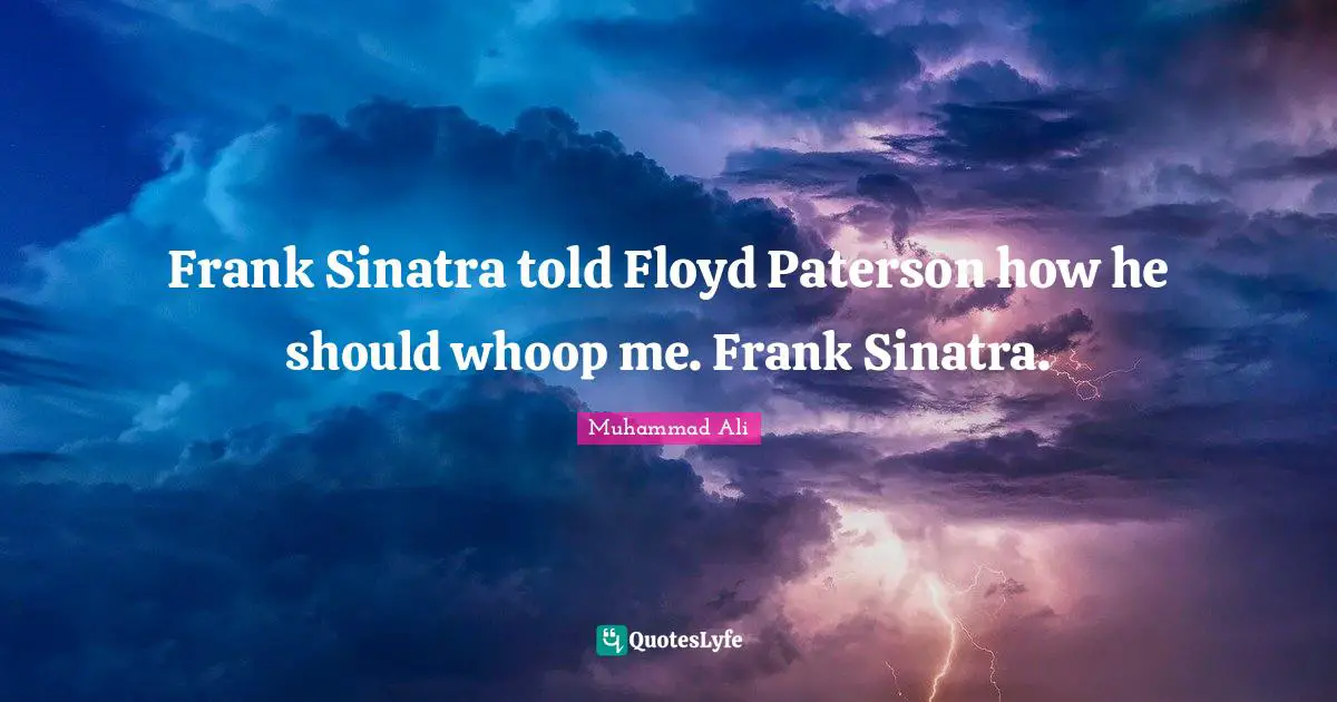 Frank Sinatra told Floyd Paterson how he should whoop me. Frank Sinatra.