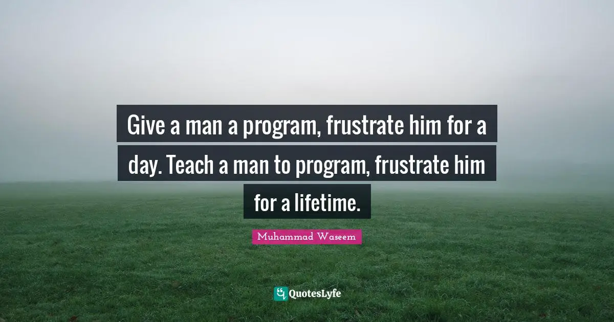 Give a man a program, frustrate him for a day. Teach a man to program, frustrate him for a lifetime.