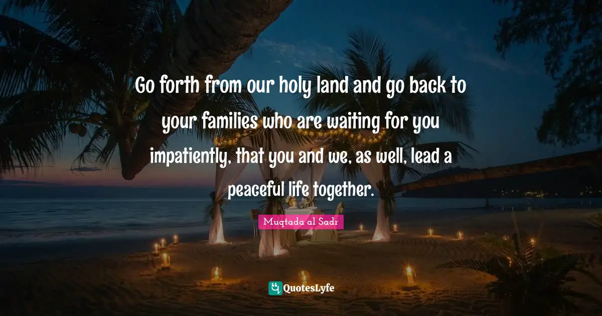 Peaceful Quotes: "Go forth from our holy land and go back to your families who are waiting for you impatiently, that you and we, as well, lead a peaceful life together."