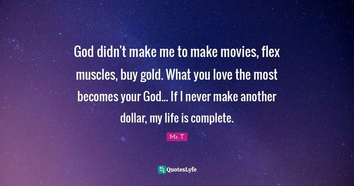 God didn't make me to make movies, flex muscles, buy gold. What you love the most becomes your God... If I never make another dollar, my life is complete.