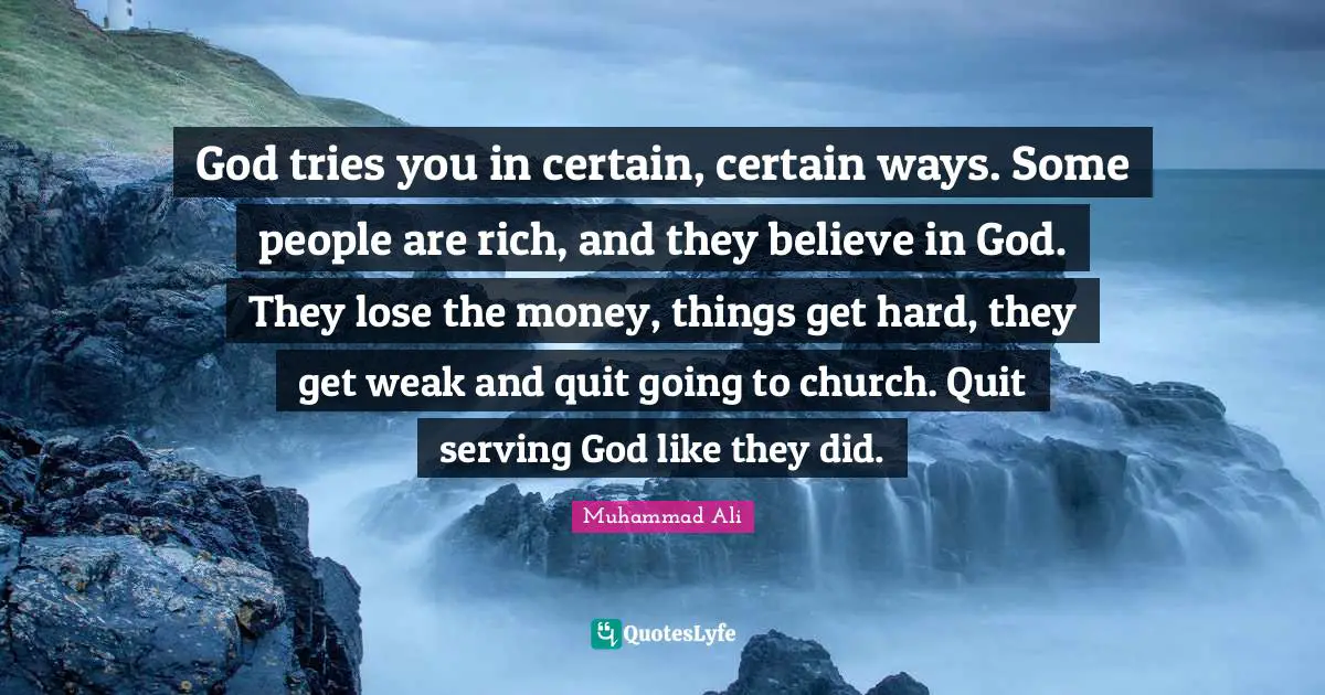 God tries you in certain, certain ways. Some people are rich, and they believe in God. They lose the money, things get hard, they get weak and quit going to church. Quit serving God like they did.