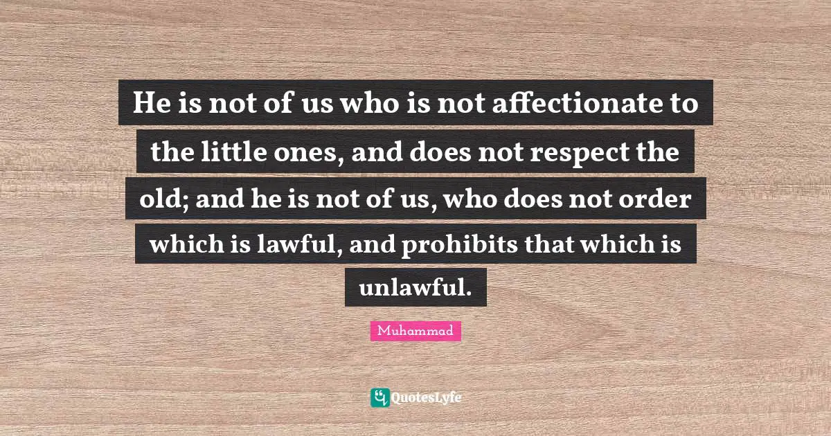 Affectionate Quotes: "He is not of us who is not affectionate to the little ones, and does not respect the old; and he is not of us, who does not order which is lawful, and prohibits that which is unlawful."