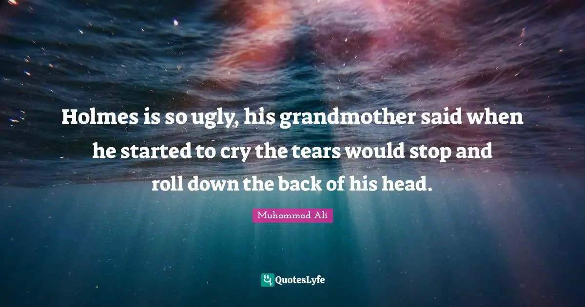 Holmes is so ugly, his grandmother said when he started to cry the tears would stop and roll down the back of his head.
