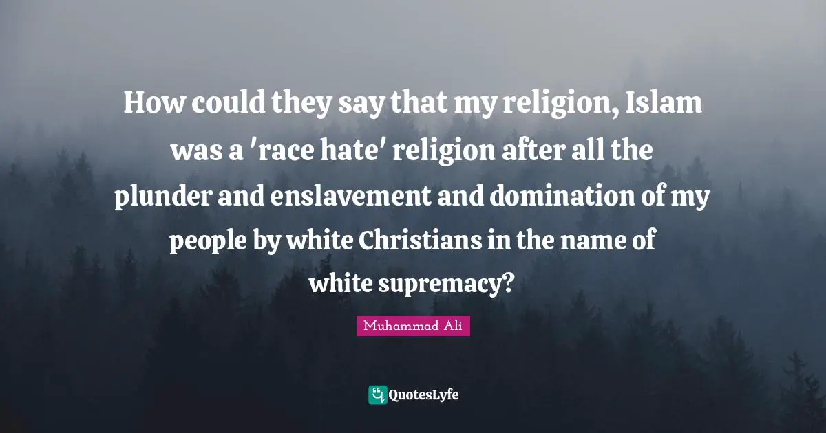 Muhammad Ali Quotes: How could they say that my religion, Islam was a 'race hate' religion after all the plunder and enslavement and domination of my people by white Christians in the name of white supremacy?