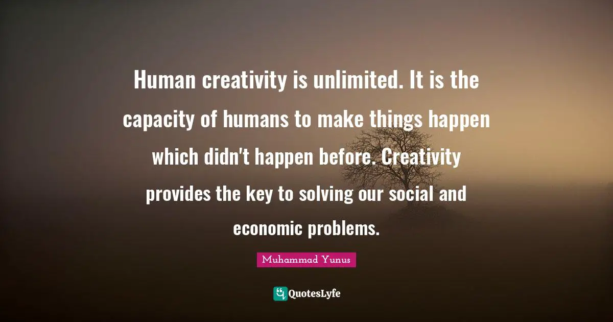 Unlimited Quotes: "Human creativity is unlimited. It is the capacity of humans to make things happen which didn't happen before. Creativity provides the key to solving our social and economic problems."