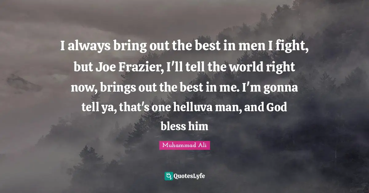 I always bring out the best in men I fight, but Joe Frazier, I'll tell the world right now, brings out the best in me. I'm gonna tell ya, that's one helluva man, and God bless him