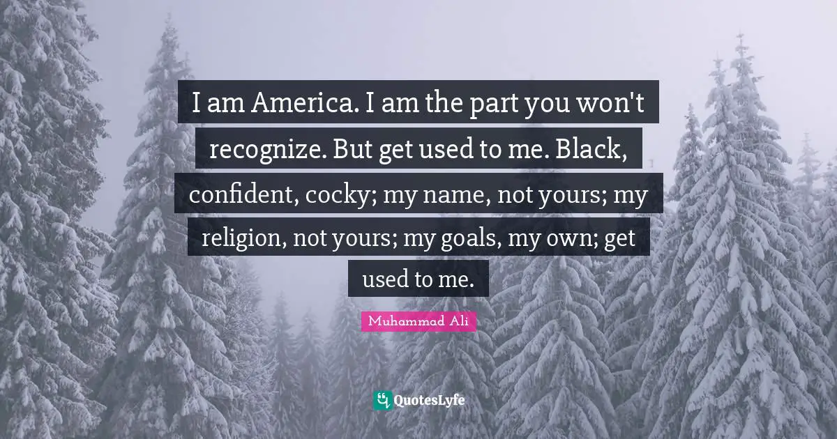 I am America. I am the part you won't recognize. But get used to me. Black, confident, cocky; my name, not yours; my religion, not yours; my goals, my own; get used to me.