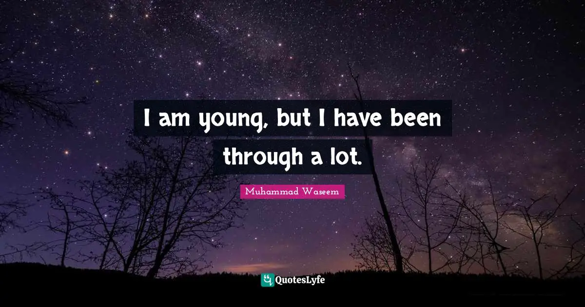 I am young, but I have been through a lot.