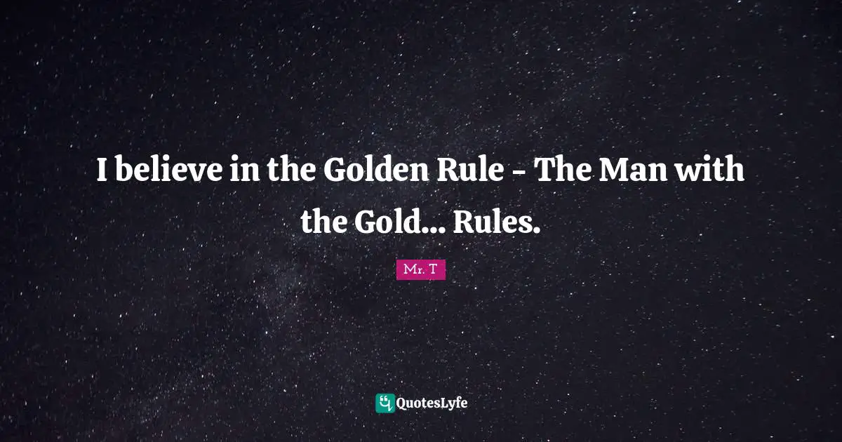 Golden Rule Quotes: "I believe in the Golden Rule - The Man with the Gold... Rules."