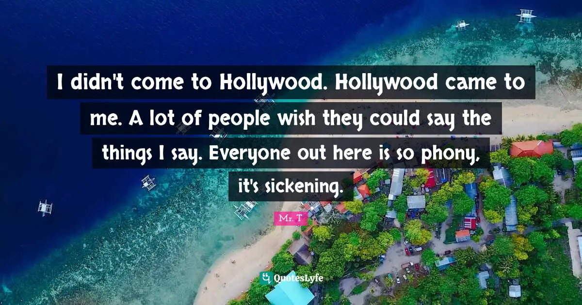 I didn't come to Hollywood. Hollywood came to me. A lot of people wish they could say the things I say. Everyone out here is so phony, it's sickening.