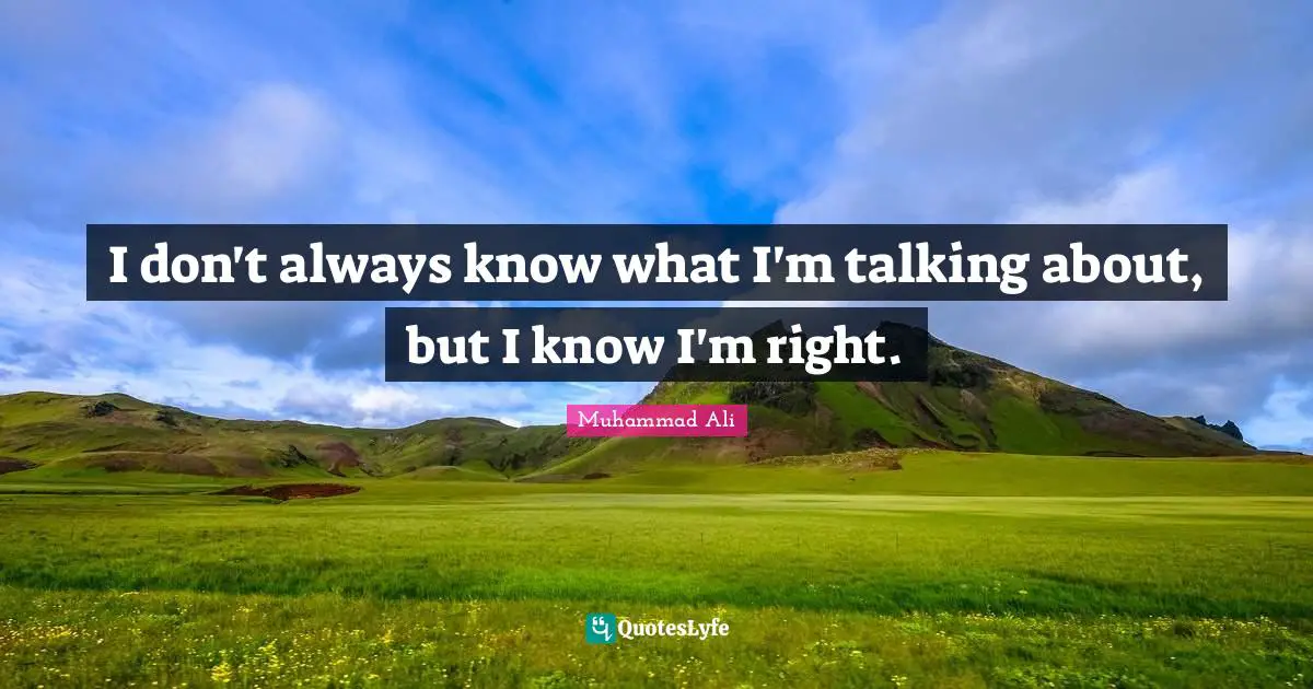 I don't always know what I'm talking about, but I know I'm right.