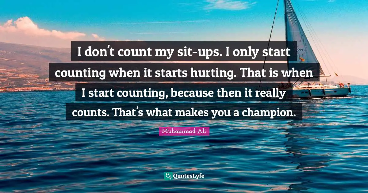 Counting Quotes: "I don't count my sit-ups. I only start counting when it starts hurting. That is when I start counting, because then it really counts. That's what makes you a champion."