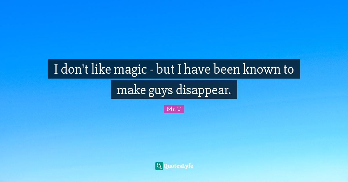 I don't like magic - but I have been known to make guys disappear.