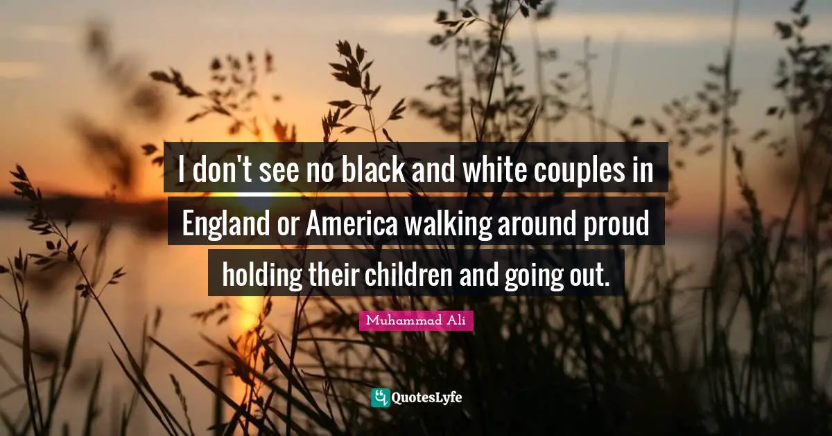 I don't see no black and white couples in England or America walking around proud holding their children and going out.