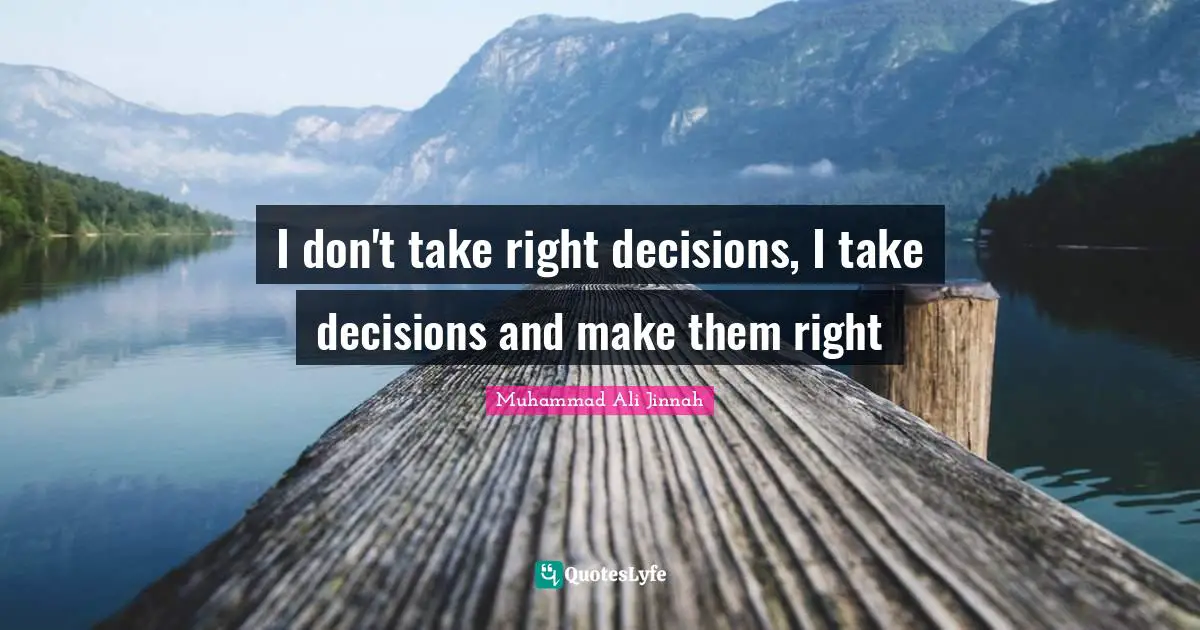 I don't take right decisions, I take decisions and make them right
