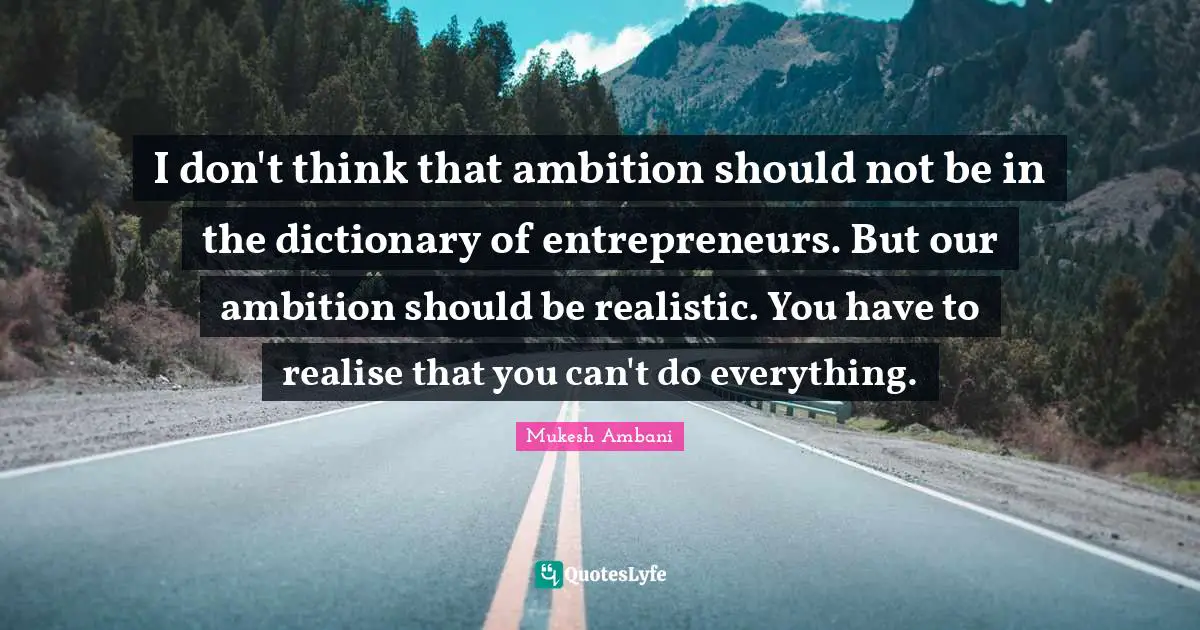 I don't think that ambition should not be in the dictionary of entrepreneurs. But our ambition should be realistic. You have to realise that you can't do everything.