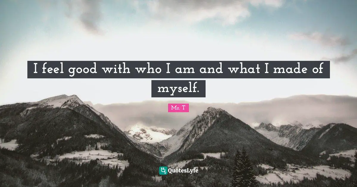I feel good with who I am and what I made of myself.