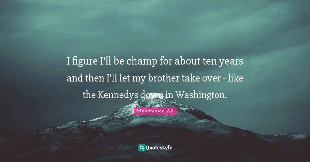 I figure I'll be champ for about ten years and then I'll let my brother take over - like the Kennedys down in Washington.