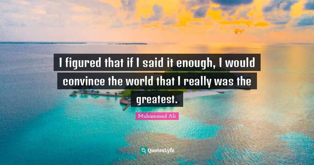 Convince Quotes: "I figured that if I said it enough, I would convince the world that I really was the greatest."