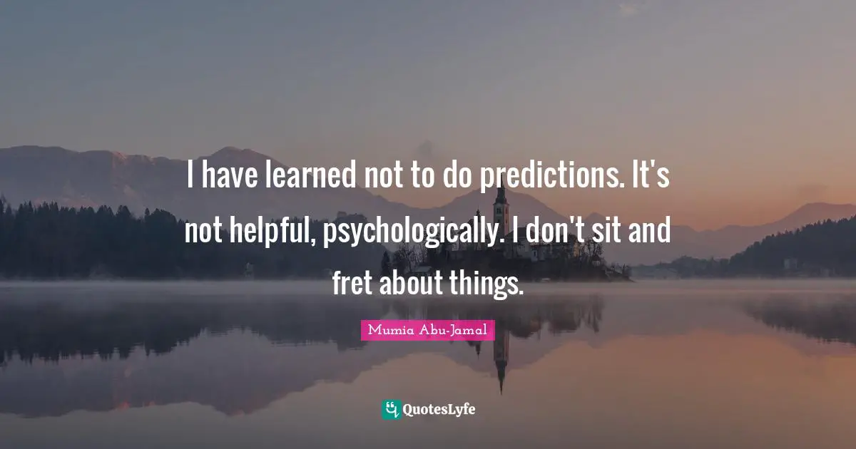 Mumia Abu-Jamal Quotes: "I have learned not to do predictions. It's not helpful, psychologically. I don't sit and fret about things."