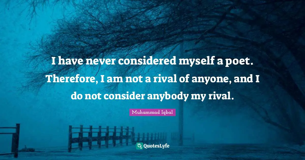 Muhammad Iqbal Quotes: I have never considered myself a poet. Therefore, I am not a rival of anyone, and I do not consider anybody my rival.