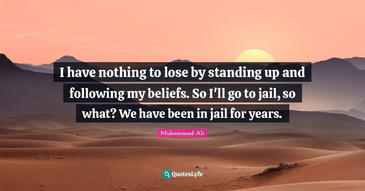 I have nothing to lose by standing up and following my beliefs. So I'll go to jail, so what? We have been in jail for years.