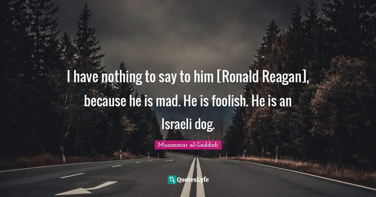 Israeli Quotes: "I have nothing to say to him [Ronald Reagan], because he is mad. He is foolish. He is an Israeli dog."