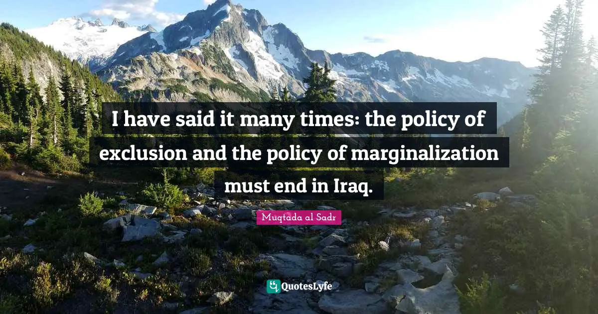 Exclusion Quotes: "I have said it many times: the policy of exclusion and the policy of marginalization must end in Iraq."