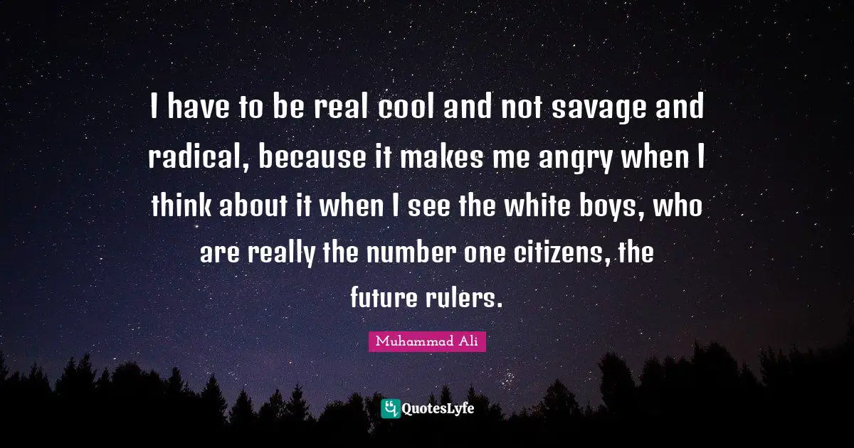 I have to be real cool and not savage and radical, because it makes me angry when I think about it when I see the white boys, who are really the number one citizens, the future rulers.