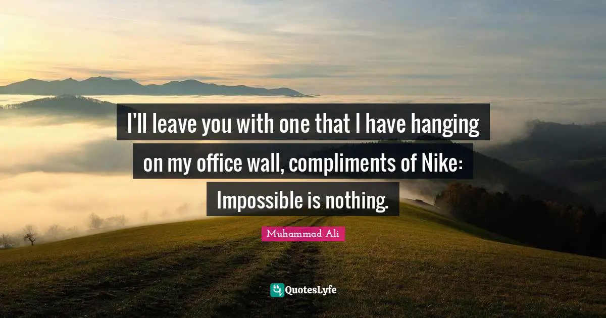 I'll leave you with one that I have hanging on my office wall, compliments of Nike: Impossible is nothing.