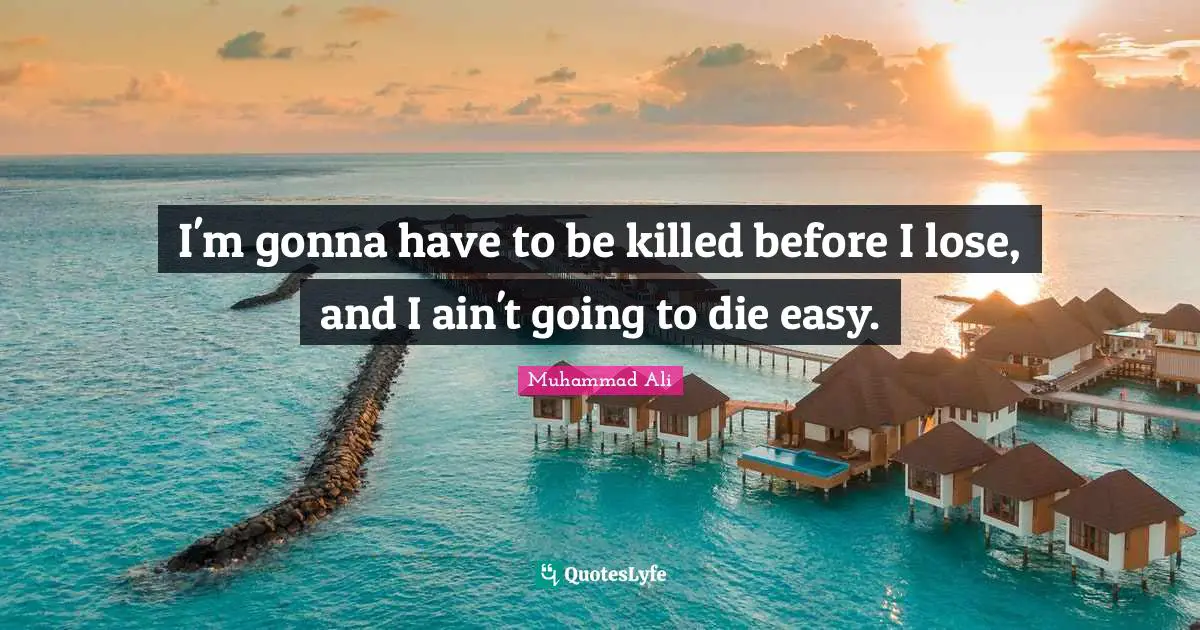 I'm gonna have to be killed before I lose, and I ain't going to die easy.