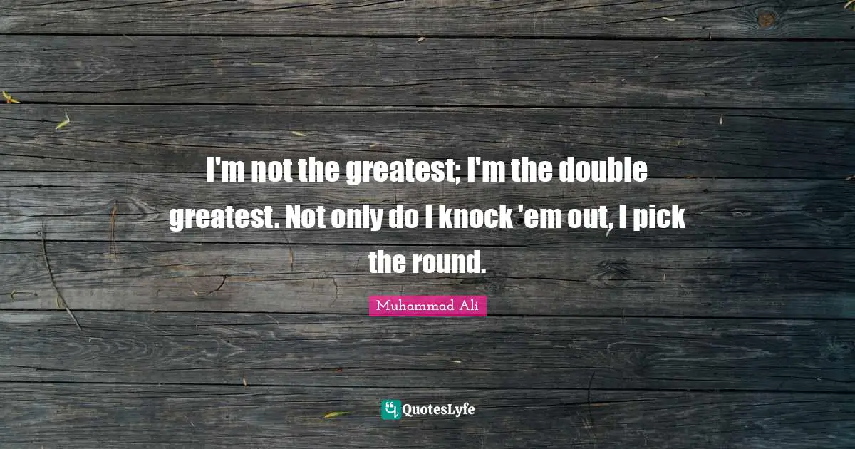 I'm not the greatest; I'm the double greatest. Not only do I knock 'em out, I pick the round.