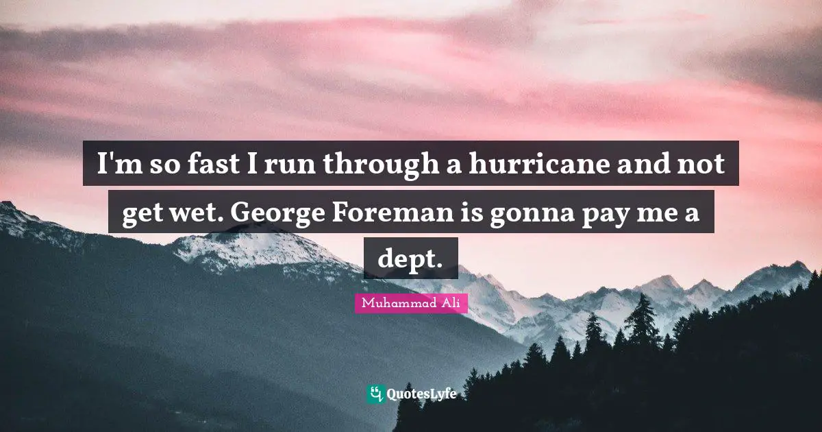 I'm so fast I run through a hurricane and not get wet. George Foreman is gonna pay me a dept.