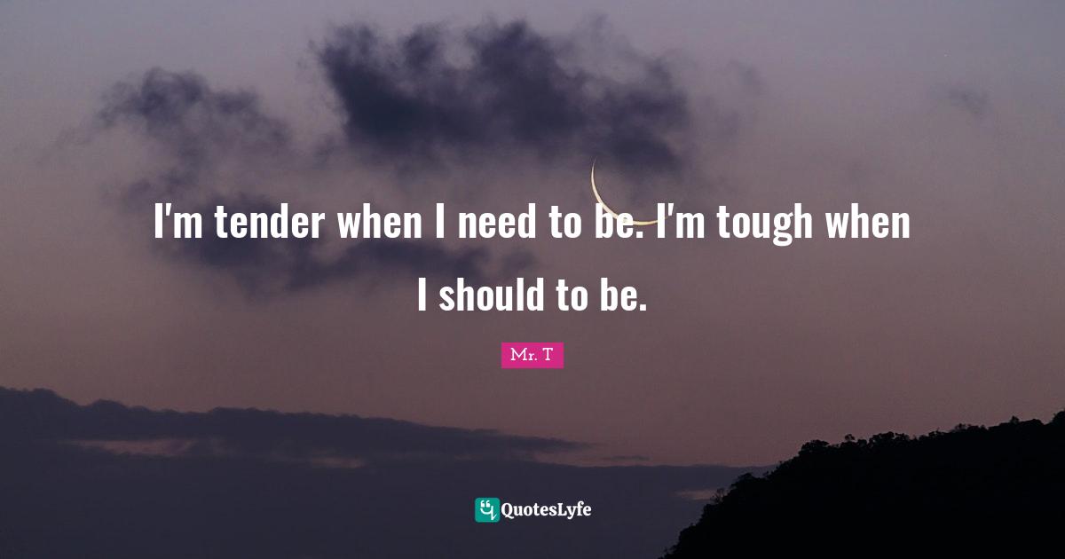 I'm tender when I need to be. I'm tough when I should to be.