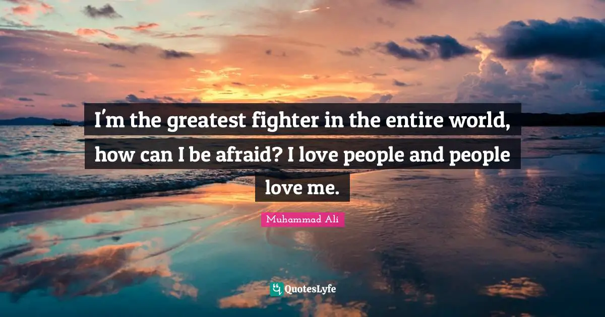 I'm the greatest fighter in the entire world, how can I be afraid? I love people and people love me.