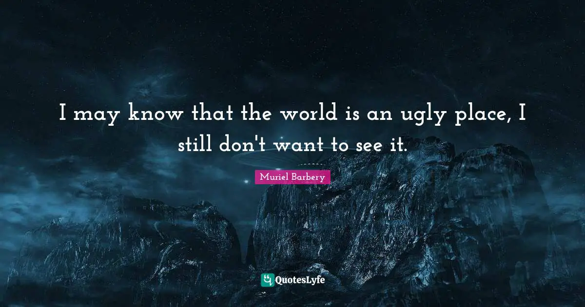 I may know that the world is an ugly place, I still don't want to see it.