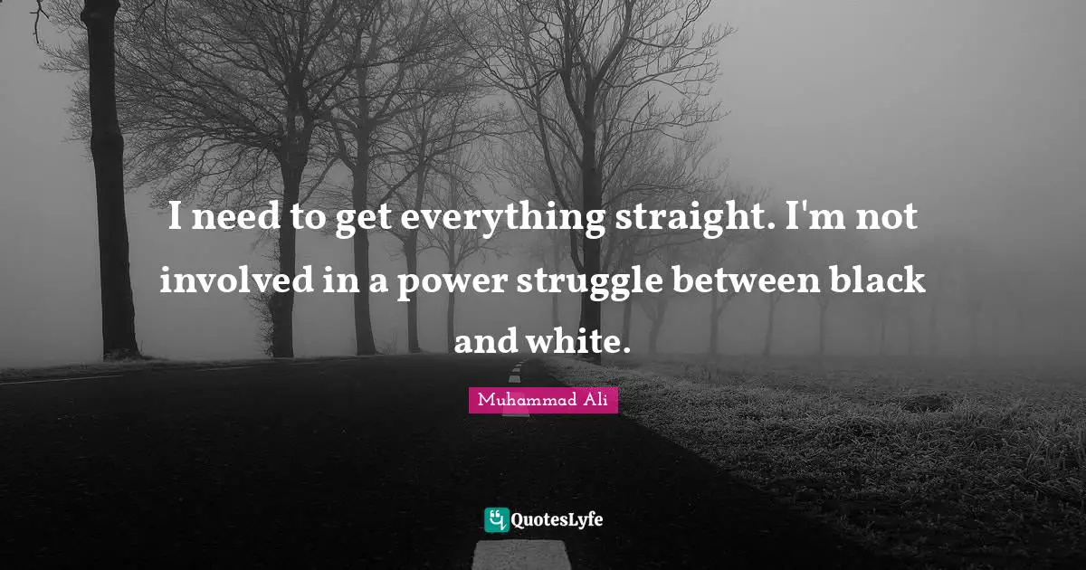 I need to get everything straight. I'm not involved in a power struggle between black and white.