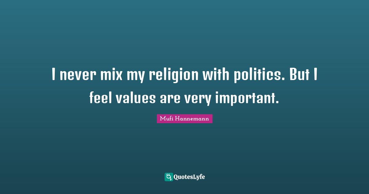 I never mix my religion with politics. But I feel values are very important.